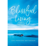 Blissful Living: A Guide to Transform your Life Now