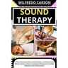 Sound Therapy: A Comprehensive Guide to Sound Therapy - Unveiling Ancient Wisdom, Modern Science, and Practical Techniques for Healin