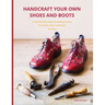 Handcraft Your Own Shoes And Boots: A Step-By-Step Guide To Making Artisan All Leather Shoes and Boots At Home