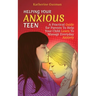 Helping Your Anxious Teen: A Practical Guide for Parents To Help Your Child Learn To Manage Everyday Anxiety