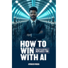 How to win with AI: Master AI before it replaces YOU