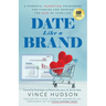 Date Like a Brand: A Powerful Marketing Framework for Finding and Keeping the Love of Your Life