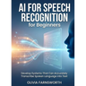 AI for Speech Recognition for Beginners: Develop Systems That Can Accurately Transcribe Spoken Language into Text
