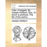 Cato. A tragedy. By Joseph Addison, Esq. To which is prefixed, The life of the author.