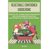 Vegetable Container Gardening: Garden Like a Pro. Learn How to Build a Raised Garden Bed Even if You Are a Beginner with Small Spaces. Start Masterin