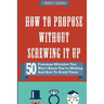 How to Propose Without Screwing It Up: 50 Common Mistakes You Won't Know You're Making and How to Avoid Them