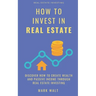 How to Invest in Real Estate: Discover how to Create Wealth and Passive Income Through Real Estate Investing