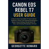 Canon EOS Rebel T7 User Guide: A Step-by-Step Canon Rebel T7 User Guide for Beginners, Seniors, and Aspiring Photographers - Master Camera Settings, M
