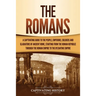 The Romans: A Captivating Guide to the People, Emperors, Soldiers and Gladiators of Ancient Rome, Starting from the Roman Republic through the Roman E