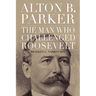 Alton B. Parker: The Man Who Challenged Roosevelt
