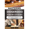 Mastering Didgeridoo for Beginner: Comprehensive Guide To Playing Techniques, Circular Breathing, Aboriginal Music, Healing Sounds, Advanced Rhythms,