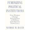 Feminizing Political Institutions: How Women Change Perceptions of Politics and Improve Democracy