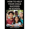 How to Help Your Child Succeed in School: A Parent's Guide to Helping Children Become Better Students