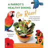 A Parrot's Healthy Dining - Go Raw!: Avian Nutritional Guide and Recipes for All Species