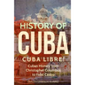 History of Cuba: Cuba Libre! Cuban History from Christopher Columbus to Fidel Castro