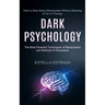 Dark Psychology: How to Stop Being Manipulated Without Needing to Go to Therapy (The Most Powerful Techniques of Manipulation and Methods of Persuasio