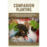 Companion Planting: The Complete Guide to Companion Gardening. How to Grow and Pair Vegetables, Herbs and Flowers to Make Your Garden Successfull