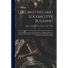 Locomotives and Locomotive Building: Being a Brief Sketch of the Growth of the Railroad System and of the Various Improvements in Locomotive Building