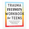 Trauma Recovery Workbook for Teens: Exercises to Process Emotions, Manage Symptoms and Promote Healing