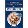 The Complete 2024 Hypothyroidism Diet Cookbook: 100+ Nutritional Recipes for Healing of Hypothyroidism and Hashimoto's with Delicious Meal Plan to Los