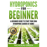 Hydroponics For Beginners: A Beginner Guide to Start Your Own Hydroponic Garden at Home! (Home Hydroponics, Aquaculture, Guide to Hydroponics, Aq