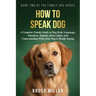 How to Speak Dog: A Complete Family Guide to Dog Body Language, Emotions, Signals, Stress Signs, and Understanding What Your Dog Is Really Saying