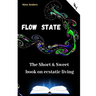 Flow State: The Short & Sweet book of ecstatic living: Your complete guide