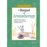 A Bouquet of Aromatherapy: Essential Oils & Fragrant Massage, Floral Remedies & Elegant Extracts