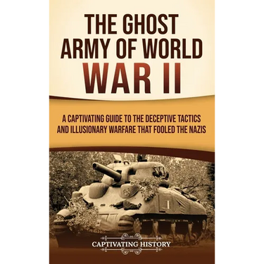 The Ghost Army of World War II: A Captivating Guide to the Deceptive Tactics and Illusionary Warfare That Fooled the Nazis