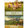 Homesteading: A Comprehensive Homestead Guide to Self-Sufficiency, Raising Backyard Chickens, and Mini Farming, Including Gardening