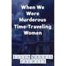 When We Were Murderous Time-Traveling Women
