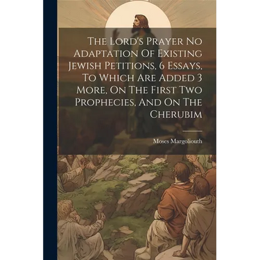 The Lord's Prayer No Adaptation Of Existing Jewish Petitions, 6 Essays, To Which Are Added 3 More, On The First Two Prophecies, And On The Cherubim