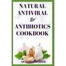 Natural Antiviral &antibiotics Cookbook: Simple and Delicious Recipes for Cooking To Protect Body From various Infections and Improve Body Immunity