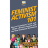 Feminist Activism 101: How to Contribute, Lead, and Make a Positive Impact with the New Feminism Revolution