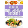 Alkaline Mediterranean Cookbook: 47 Delicious Clean Food Recipes to Help You Enjoy a Healthy Lifestyle and Lose Weight without Feeling Deprived