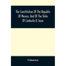 The Constitution Of The Republic Of Mexico, And Of The State Of Coahuila & Texas: Containing Also An Abridgement Of The Laws Of The General And State