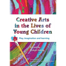 Creative Arts in the Lives of Young Children: Play, imagination and learning
