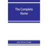 The complete home: an encyclopædia of domestic life and affairs. The household in its foundation, order, economy Beauty, Healthfulness, E