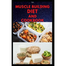 The Muscle Building Diet and Cookbook: Delicious Recipes for Building Muscle, Getting Lean, and Staying Healthy Includes Meal Plan Food list