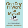 One Day I'll Work for Myself: The Dream and Delusion That Conquered America