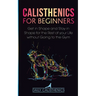 Calisthenics for Beginners: Get in Shape and Stay in Shape for the Rest of your Life without Going to the Gym