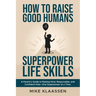 How to Raise Good Humans with Superpower Life Skills: A Parent's Guide to Raising Kind, Responsible, and Confident Kids-One Superpower at a Time