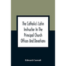 The Catholic'S Latin Instructor In The Principal Church Offices And Devotions; For The Use Of Choirs, Convents, And Mission Schools And For Self-Teach