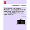 The Victoria Hall Disaster. Narrative of the Accident Which Took Place at the Victoria Hall, ... Whereby 183 Children Lost Their Lives, Etc.