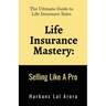 Life Insurance Mastery: Selling Like A Pro: The Ultimate Guide to Life Insurance Sales