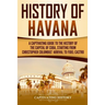 History of Havana: A Captivating Guide to the History of the Capital of Cuba, Starting from Christopher Columbus' Arrival to Fidel Castro