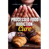Processed Food Addiction Cure: A Beginner's 3-Week Step-by-Step Guide with Sample Curated Recipes