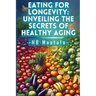 Eating for Longevity: Unveiling the Secrets of Healthy Aging: Mastering Longevity: Dive into Anti-Aging Foods, Habits, and Supplements for a