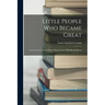 Little People Who Became Great; Stories of the Lives of Those Whom Every Child Should Know