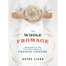 The Whole Fromage: Adventures in the Delectable World of French Cheese